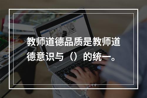 教师道德品质是教师道德意识与（）的统一。