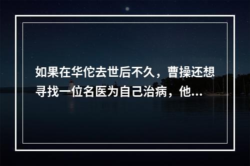 如果在华佗去世后不久，曹操还想寻找一位名医为自己治病，他可以