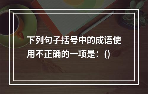 下列句子括号中的成语使用不正确的一项是：()