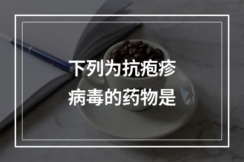 下列为抗疱疹病毒的药物是