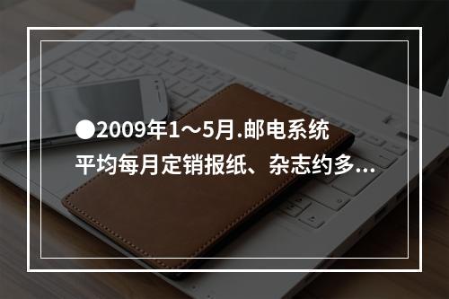 ●2009年1～5月.邮电系统平均每月定销报纸、杂志约多少亿