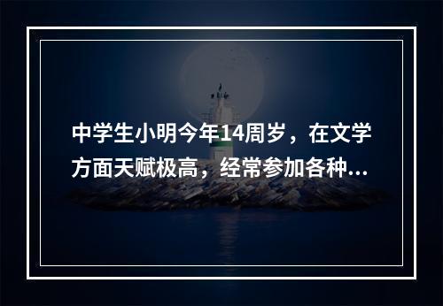 中学生小明今年14周岁，在文学方面天赋极高，经常参加各种文学