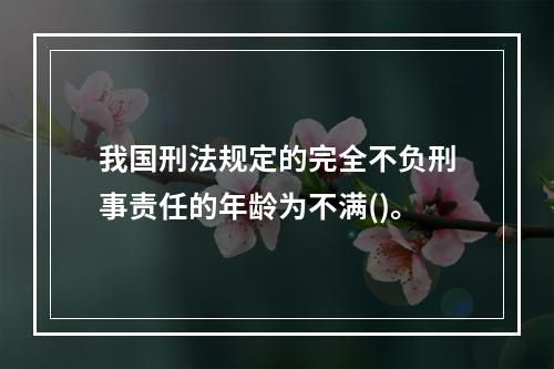 我国刑法规定的完全不负刑事责任的年龄为不满()。