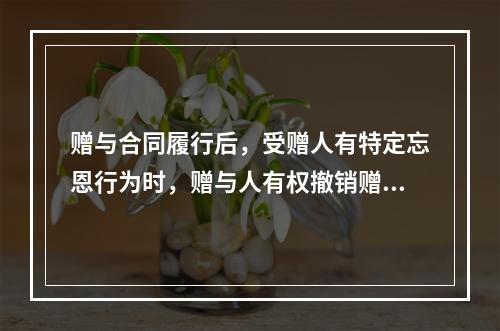 赠与合同履行后，受赠人有特定忘恩行为时，赠与人有权撤销赠与合