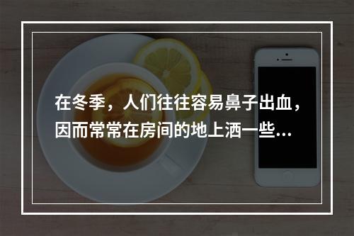 在冬季，人们往往容易鼻子出血，因而常常在房间的地上洒一些水，