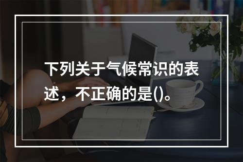 下列关于气候常识的表述，不正确的是()。