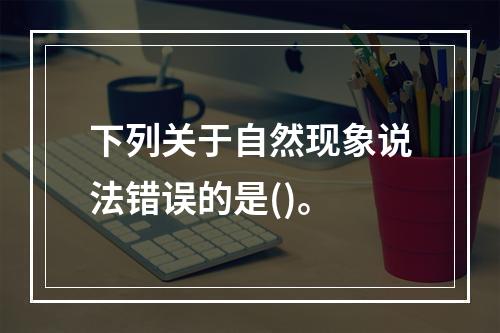 下列关于自然现象说法错误的是()。