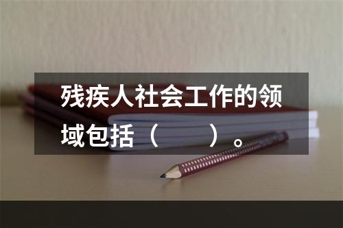 残疾人社会工作的领域包括（　　）。