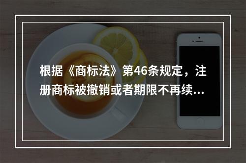 根据《商标法》第46条规定，注册商标被撤销或者期限不再续展的