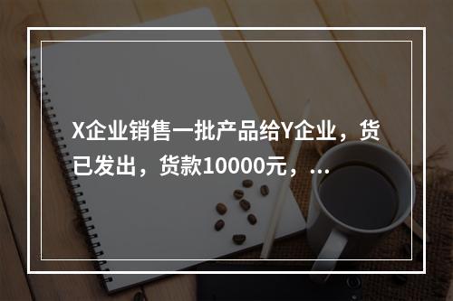 X企业销售一批产品给Y企业，货已发出，货款10000元，增值