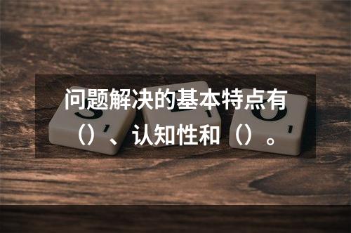 问题解决的基本特点有（）、认知性和（）。