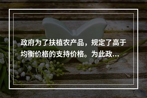 政府为了扶植农产品，规定了高于均衡价格的支持价格。为此政府应