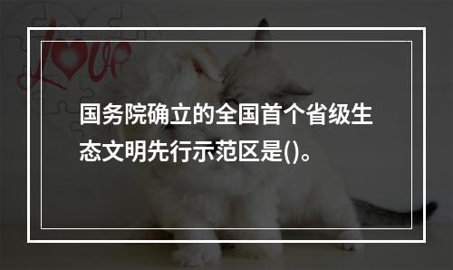 国务院确立的全国首个省级生态文明先行示范区是()。