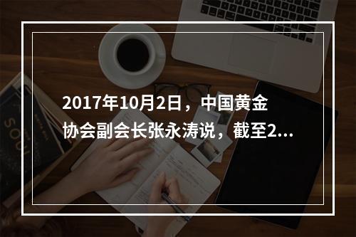 2017年10月2日，中国黄金协会副会长张永涛说，截至201