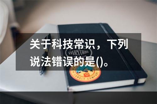 关于科技常识，下列说法错误的是()。