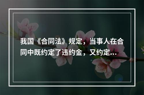 我国《合同法》规定，当事人在合同中既约定了违约金，又约定了定