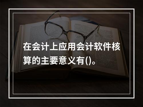 在会计上应用会计软件核算的主要意义有()。