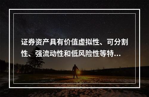 证券资产具有价值虚拟性、可分割性、强流动性和低风险性等特点。