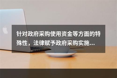 针对政府采购使用资金等方面的特殊性，法律赋予政府采购实施一些