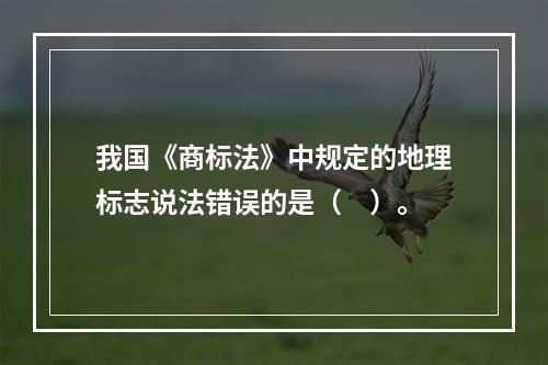 我国《商标法》中规定的地理标志说法错误的是（　）。