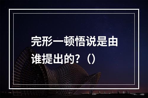 完形一顿悟说是由谁提出的?（）