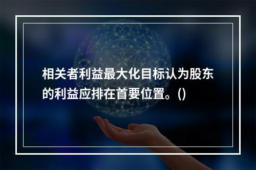 相关者利益最大化目标认为股东的利益应排在首要位置。()