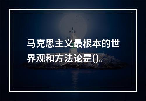 马克思主义最根本的世界观和方法论是()。