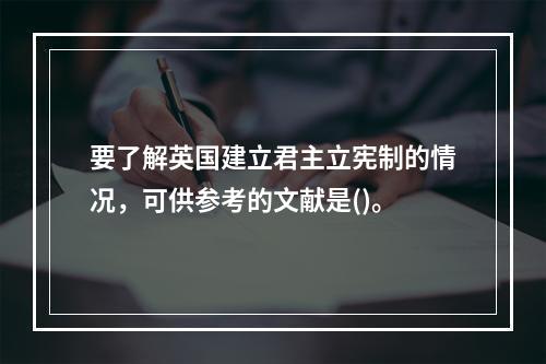 要了解英国建立君主立宪制的情况，可供参考的文献是()。