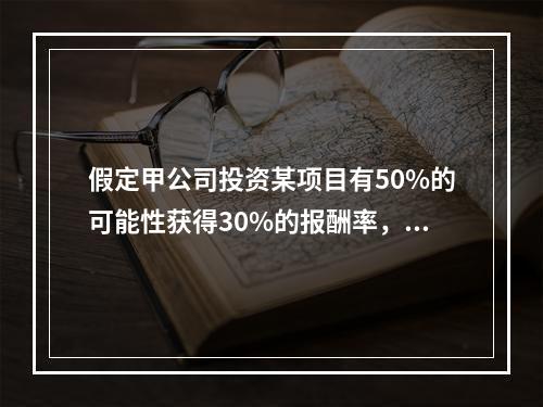 假定甲公司投资某项目有50%的可能性获得30%的报酬率，另有