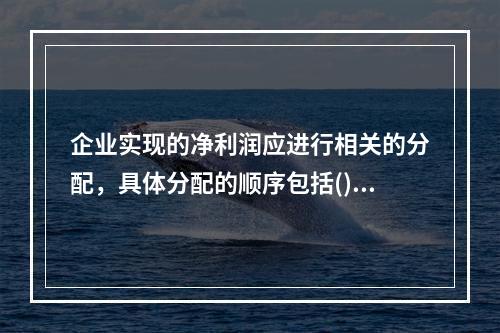 企业实现的净利润应进行相关的分配，具体分配的顺序包括()。