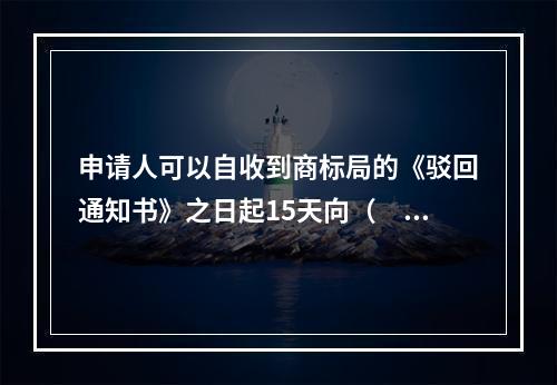 申请人可以自收到商标局的《驳回通知书》之日起15天向（　）申