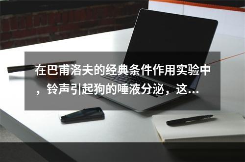 在巴甫洛夫的经典条件作用实验中，铃声引起狗的唾液分泌，这时的