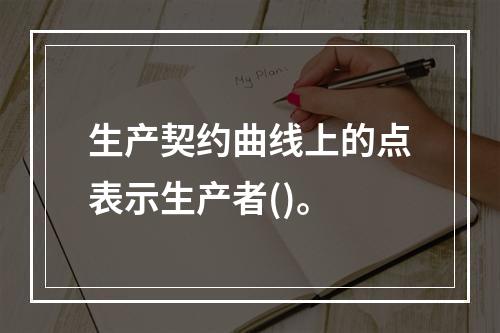 生产契约曲线上的点表示生产者()。