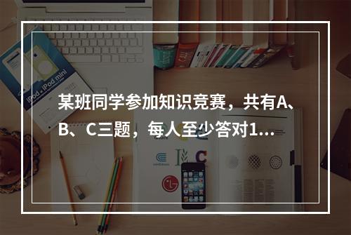 某班同学参加知识竞赛，共有A、B、C三题，每人至少答对1题。