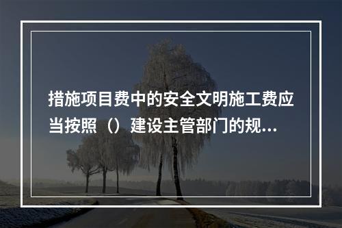 措施项目费中的安全文明施工费应当按照（）建设主管部门的规定标