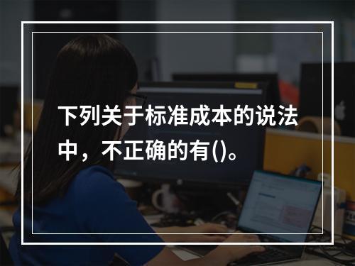 下列关于标准成本的说法中，不正确的有()。