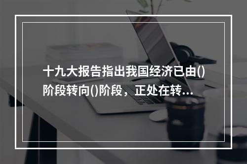 十九大报告指出我国经济已由()阶段转向()阶段，正处在转变发