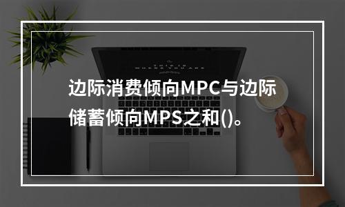 边际消费倾向MPC与边际储蓄倾向MPS之和()。