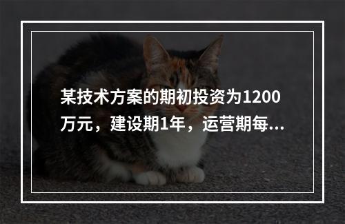 某技术方案的期初投资为1200万元，建设期1年，运营期每年获