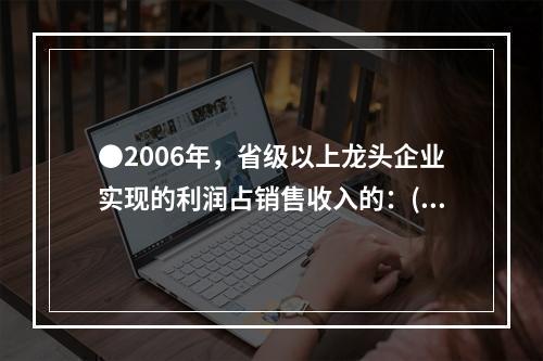 ●2006年，省级以上龙头企业实现的利润占销售收入的：( )