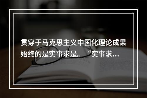 贯穿于马克思主义中国化理论成果始终的是实事求是。“实事求是”