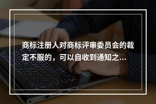 商标注册人对商标评审委员会的裁定不服的，可以自收到通知之日起