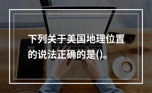 下列关于美国地理位置的说法正确的是()。