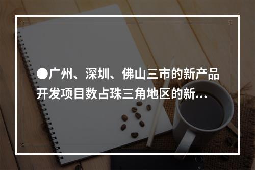 ●广州、深圳、佛山三市的新产品开发项目数占珠三角地区的新产品