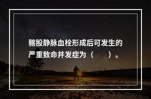 髂股静脉血栓形成后可发生的严重致命并发症为（　　）。