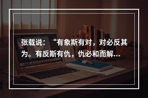 张载说：“有象斯有对，对必反其为。有反斯有仇，仇必和而解。”