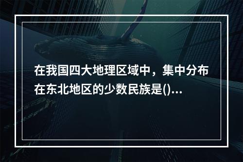 在我国四大地理区域中，集中分布在东北地区的少数民族是()。