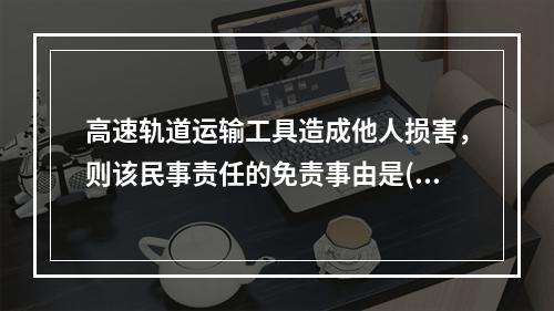 高速轨道运输工具造成他人损害，则该民事责任的免责事由是()。