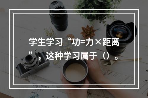 学生学习“功=力×距离”，这种学习属于（）。