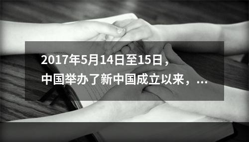 2017年5月14日至15日，中国举办了新中国成立以来，由中